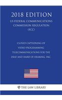 Closed Captioning of Video Programming - Telecommunications for the Deaf and Hard of Hearing, Inc. (US Federal Communications Commission Regulation) (FCC) (2018 Edition)