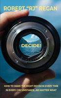 Decide! How to Make the Right Decision Every Time in Every Circumstance No Matter What