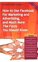 The Truth about Facebook - How to Use Facebook for Marketing and Advertising, and Much More - The Facts You Should Know