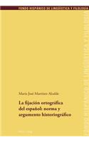 La Fijacion Ortografica del Espanol: Norma Y Argumento Historiografico