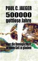 500000 gottlose Jahre: Über die Unmöglichkeit an einen Gott zu glauben