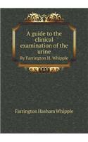 A Guide to the Clinical Examination of the Urine by Farrington H. Whipple