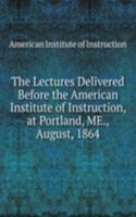 Lectures Delivered Before the American Institute of Instruction, at Portland, ME., August, 1864
