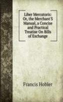 Liber Mercatoris: Or, the Merchant'S Manual, a Concise and Practical Treatise On Bills of Exchange