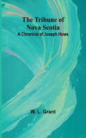 Tribune of Nova Scotia A Chronicle of Joseph Howe