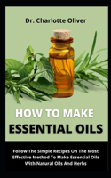 How To Make Essential Oils Follow: The Simple Recipes On The Most Effective Method To Make Essential Oil With Natural Oils And Herbs