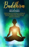 Buddhism for Beginners: A Modern Guide to True Self Discovery and Balanced, Peaceful Life for Busy People without Beliefs. Live in The Now and Relieve Stress with Zen Guide