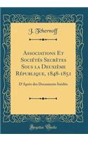 Associations Et Societes Secretes Sous La Deuxieme Republique, 1848-1851: D'Apres Des Documents Inedits (Classic Reprint): D'Apres Des Documents Inedits (Classic Reprint)