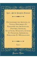 Dictionnaire des Artistes, ou Notice Historique Et Raisonnée des Architectes, Peintres, Graveurs, Sculpteurs, Musiciens, Acteurs Et Danseurs, Imprimeurs, Horlogers Et Méchaniciens, Vol. 1 (Classic Reprint)