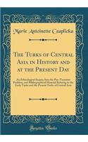 The Turks of Central Asia in History and at the Present Day: An Ethnological Inquiry Into the Pan-Turanian Problem, and Bibliographical Material Relating to the Early Turks and the Present Turks of Central Asia (Classic Reprint)