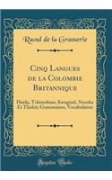 Cinq Langues de la Colombie Britannique: Haida, Tshimshian, Kwagiutl, Nootka Et Tlinkit; Grammaires, Vocabulaires (Classic Reprint)