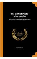 The a B C of Photo-Micrography: A Practical Handbook for Beginners