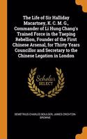 The Life of Sir Halliday Macartney, K. C. M. G., Commander of Li Hung Chang's Trained Force in the Taeping Rebellion, Founder of the First Chinese Ars