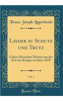 Lieder Zu Schutz Und Trutz, Vol. 1: Gaben Deutscher Dichter Aus Der Zeit Des Krieges Im Jahre 1870 (Classic Reprint)