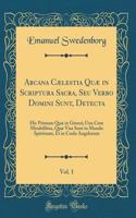Arcana Cælestia Quæ in Scriptura Sacra, Seu Verbo Domini Sunt, Detecta, Vol. 1: Hic Primum Quæ in Genesi; Una Cum Mirabilibus, Quæ Visa Sunt in Mundo Spirituum, Et in Coelo Angelorum (Classic Reprint)