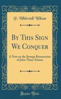 By This Sign We Conquer: A Note on the Strange Resurrection of John-Three-Sixteen (Classic Reprint)