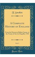 A Complete History of England, Vol. 5: From the Descent of Julius Caesar, to the Treaty of AIX La Chapelle, 1748 (Classic Reprint): From the Descent of Julius Caesar, to the Treaty of AIX La Chapelle, 1748 (Classic Reprint)