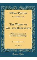 The Works of William Robertson, Vol. 8 of 9: With an Account of His Life and Writings (Classic Reprint): With an Account of His Life and Writings (Classic Reprint)