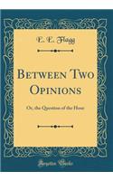 Between Two Opinions: Or, the Question of the Hour (Classic Reprint)