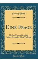 Eine Frage: Idyll Zu Einem GemÃ¤lde Seines Freundes Alma Tadema (Classic Reprint): Idyll Zu Einem GemÃ¤lde Seines Freundes Alma Tadema (Classic Reprint)