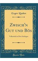 Zwisch'n Gut und Bös: Volksstück in Drei Aufzügen (Classic Reprint)