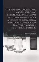 Planting, Cultivation, and Expression of Coconuts, Kernels, Cacao and Edible Vegetable Oils and Seeds of Commerce. A Practical Handbook for Planters, Financiers, Scientists, and Others