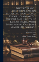 Wiltes Peerage ... Additional Case On Behalf Of Simon Thomas Scrope ... Claiming The Honour And Dignity Of Earl Of Wiltes. [with] Supplemental Case [and] Minutes Of Evidence