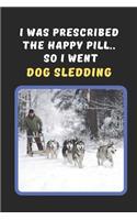 I Was Prescribed The Happy Pill.. So I Went Dog Sledding: Novelty Lined Notebook / Journal To Write In Perfect Gift Item (6 x 9 inches)