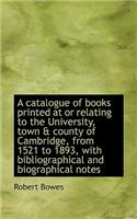 A Catalogue of Books Printed at or Relating to the University, Town & County of Cambridge, from 1521