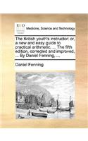 The British Youth's Instructor: Or, a New and Easy Guide to Practical Arithmetic. ... the Fifth Edition, Corrected and Improved, ... by Daniel Fenning, ...