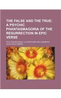 The False and the True; A Psychic Phantasmagoria of the Resurrection in Epic Verse. with Sub-Headings, Illustrations and Comments
