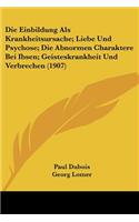 Die Einbildung Als Krankheitsursache; Liebe Und Psychose; Die Abnormen Charaktere Bei Ibsen; Geisteskrankheit Und Verbrechen (1907)