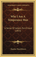 Why I Am A Temperance Man: A Series Of Letters To A Friend (1853)