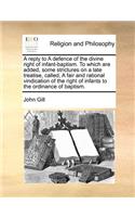A Reply to a Defence of the Divine Right of Infant-Baptism. to Which Are Added, Some Strictures on a Late Treatise, Called, a Fair and Rational Vindication of the Right of Infants to the Ordinance of Baptism.
