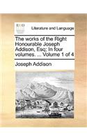 The Works of the Right Honourable Joseph Addison, Esq; In Four Volumes. ... Volume 1 of 4