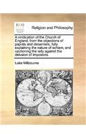 A vindication of the Church of England, from the objections of papists and dissenters, fully explaining the nature of schism, and cautioning the laity against the delusion of impostors.