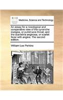 An essay for a nosological and comparative view of the cynanche maligna, or putrid sore throat; and the scarlatina anginosa, or scarlet fever with angina. The second edition.