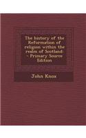 The History of the Reformation of Religion Within the Realm of Scotland