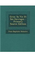 Gros: Sa Vie Et Ses Ouvrages - Primary Source Edition