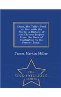 China, the Yellow Peril at War with the World: A History of the Chinese Empire from the Dawn of Civilization to the Present Time... - War College Series