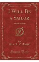 I Will Be a Sailor: A Book for Boys (Classic Reprint)