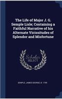 The Life of Major J. G. Semple Lisle; Containing a Faithful Narrative of his Alternate Vicissitudes of Splendor and Misfortune
