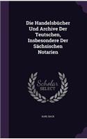 Die Handelsbücher Und Archive Der Teutschen, Insbesondere Der Sächsischen Notarien