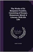 The Works of Dr. Benjamin Franklin, Consisting of Essays, Humorous, Moral, & Literary, With His Life