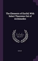 The Elements of Euclid; With Select Theorems Out of Archimedes