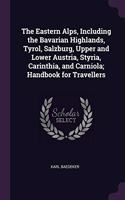 The Eastern Alps, Including the Bavarian Highlands, Tyrol, Salzburg, Upper and Lower Austria, Styria, Carinthia, and Carniola; Handbook for Travellers