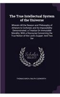 The True Intellectual System of the Universe: Wherein All the Reason and Philosophy of Atheism Is Confuted, and Its Impossibility Demonstrated. a Treatise On Immutable Morality; With a Discourse