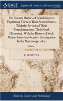 The Natural History of British Insects; Explaining Them in Their Several States, with the Periods of Their Transformations, Their Food, Oeconomy, with the History of Such Minute Insects as Require Investigation by the Microscope. of 10; Volume 4