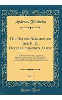 Die Reiter-Regimenter Der K. K. Ã?sterreichischen Armee, Vol. 1: Die CÃ¼rassiere Und Dragoner; Historische Skizzen, Chronologisch Geordnete BruchstÃ¼cke Regimenterweise (Classic Reprint)