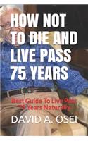 HOW NOT To DIE AND LIVE PASS 75 YEARS: Best Guide To Live Pass 75 Years Naturally